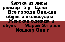 Куртка из лисы 46 размер  б/у › Цена ­ 4 500 - Все города Одежда, обувь и аксессуары » Женская одежда и обувь   . Марий Эл респ.,Йошкар-Ола г.